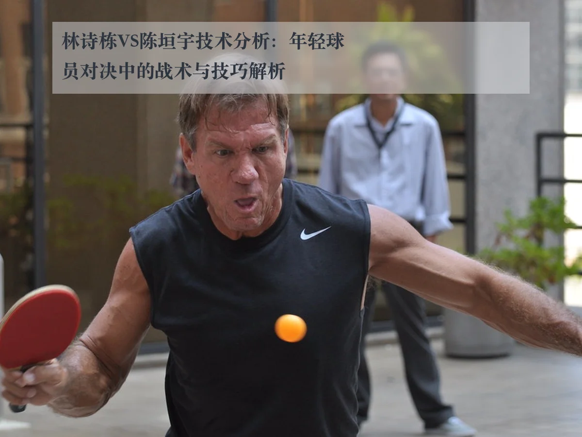 林诗栋VS陈垣宇技术分析：年轻球员对决中的战术与技巧解析